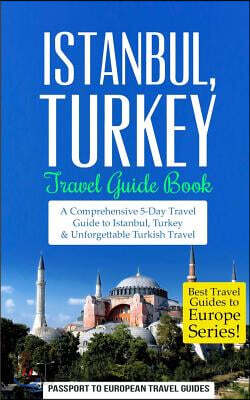 Istanbul: Istanbul, Turkey: Travel Guide Book-A Comprehensive 5-Day Travel Guide to Istanbul, Turkey & Unforgettable Turkish Travel