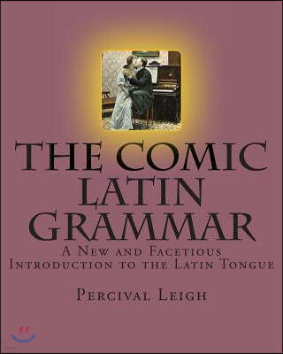 The Comic Latin Grammar: A New and Facetious Introduction to the Latin Tongue