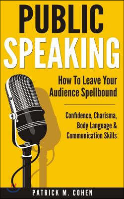 Public Speaking: How To Leave Your Audience Spellbound - Confidence, Charisma, Body Language & Communication Skills
