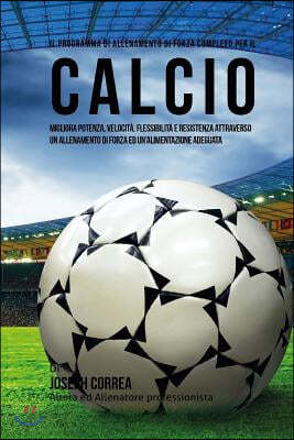 Il Programma Di Allenamento Di Forza Completo Per Il Calcio: Migliora Potenza, Velocita, Flessibilita E Resistenza Attraverso Un Allenamento Di Forza