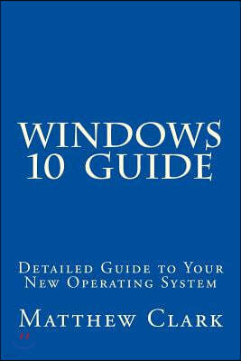 WINDOWS 10 Guide: Detailed Guide to Your New Operating System