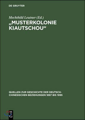 "Musterkolonie Kiautschou": Die Expansion Des Deutschen Reiches in China. Deutsch-Chinesische Beziehungen 1897 Bis 1914. Eine Quellensammlung