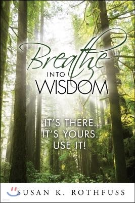 Breathe Into Wisdom: It's There ... It's Yours ... Use It!