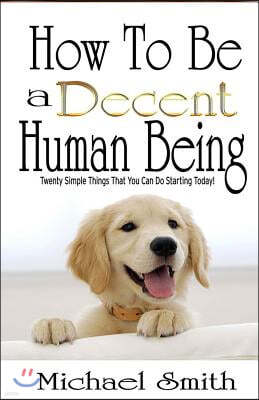 How To Be A Decent Human Being: Twenty Simple Things That You Can Do Starting Today!