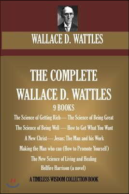 The Complete Wallace D. Wattles: (9 BOOKS) The Science of Getting Rich; The Science of Being Great;The Science of Being Well; How to Get What You Want