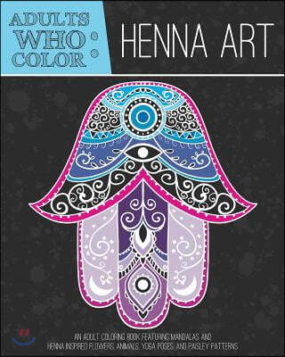 Adults Who Color Henna Art: An Adult Coloring Book Featuring Mandalas and Henna Inspired Flowers, Animals, Yoga Poses, and Paisley Patterns