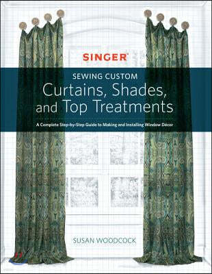 Singer(r) Sewing Custom Curtains, Shades, and Top Treatments: A Complete Step-By-Step Guide to Making and Installing Window Decor