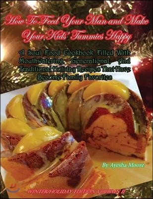 How To Feed Your Man and Make Your Kids' Tummies Happy: A Soul Food Cookbook Filled With Mouthwatering, Generational, And Traditional Holiday Recipes