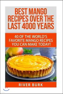 Best Mango Recipes Over the Last 4000 Years: 40 of the World's Favorite Mango Recipes You Can Make Today!