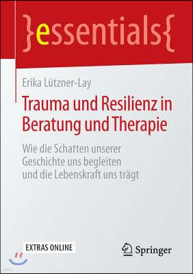 Trauma Und Resilienz in Beratung Und Therapie: Wie Die Schatten Unserer Geschichte Uns Begleiten Und Die Lebenskraft Uns Tragt