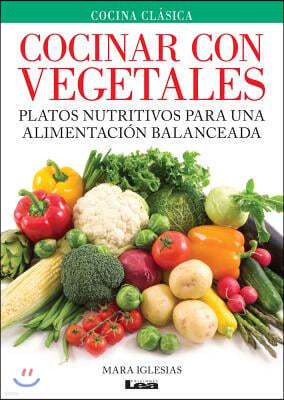 Cocinar Con Vegetales: Platos Nutritivos Para Una Alimentacion Balanceada