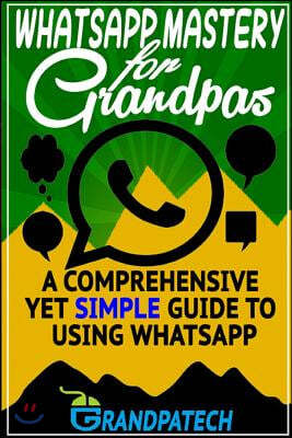 Whatsapp Mastery for Grandpas: A Comprehensive Yet Simple Guide To Using Whatsapp