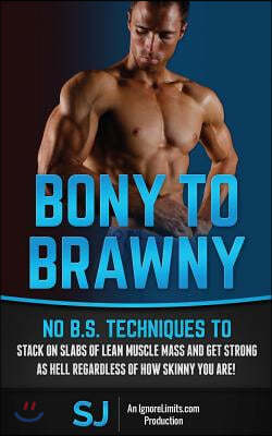 Bony To Brawny: No B.S. Techniques To Stack On Slabs Of Lean Muscle Mass And Get Strong As Hell Regardless Of How Skinny You Are!