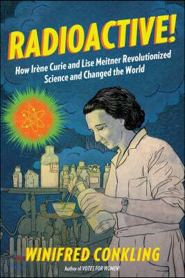 Radioactive!: How Ir?ne Curie and Lise Meitner Revolutionized Science and Changed the World