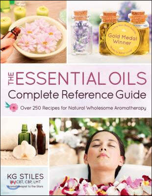 The Essential Oils Complete Reference Guide: Over 250 Recipes for Natural Wholesome Aromatherapy