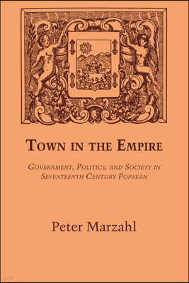 Town in the Empire: Government, Politics, and Society in Seventeenth Century Popayan