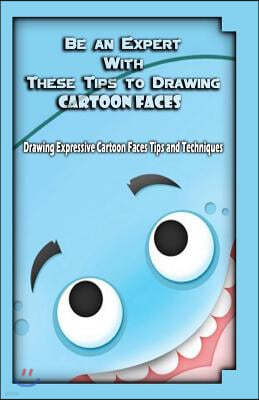 Be an Expert With These Tips to Drawing Cartoon Faces: Drawing Expressive Cartoon Faces Tips and Techniques