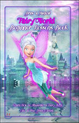 Draw a Magical Fairy World ? Beginner Lessons Book: Learn How to Illustrate a Fairy Book Like a True Disney Artist