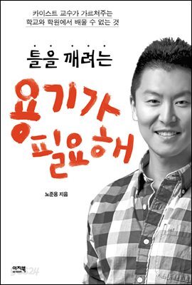  틀을 깨려는 용기가 필요해 : 카이스트 교수가 가르쳐주는 학교와 학원에서 배울 수 없는 것
