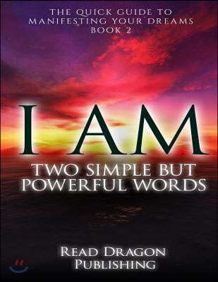 I Am: Two Simple but Powerful Words: The Quick Guide to Manifesting Your Dreams