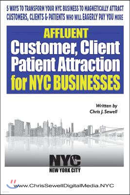 Affluent Client Attraction for NYC Businesses: 5 Ways to Transform Your NYC Business to Magnetically Attract Clients, Customers or Patients Who Will E
