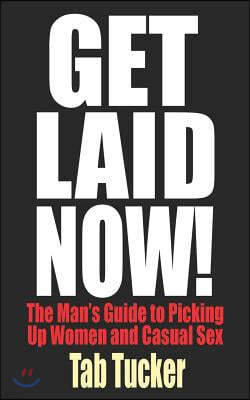 Get Laid Now! the Man's Guide to Picking Up Women and Casual Sex