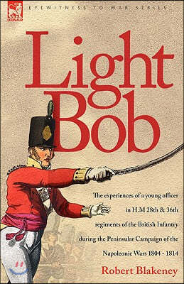 Light Bob - The experiences of a young officer in H.M. 28th and 36th regiments of the British Infantry during the peninsular campaign of the Napoleoni