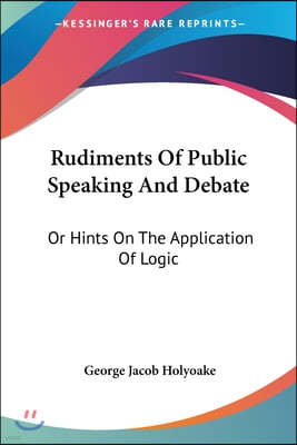 Rudiments Of Public Speaking And Debate: Or Hints On The Application Of Logic