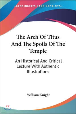 The Arch Of Titus And The Spoils Of The Temple: An Historical And Critical Lecture With Authentic Illustrations