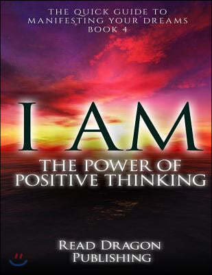 I Am: The Power of Posiitive Thinking: The Quick Guide to Manifesting Your Dreams