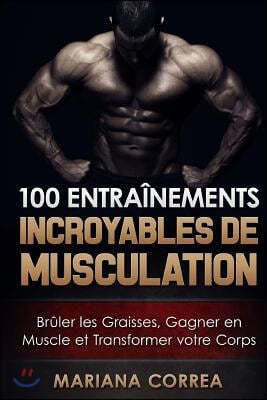 100 ENTRAINEMENTS INCROYABLES De MUSCULATION: Bruler les Graisses, Gagner en Muscle et Transformer votre Corps