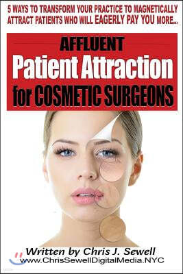 Affluent Patient Attraction for Cosmetic Surgeons: 5 Magnetic Ways to Transform Your Medical Practice by Attracting Patients Who Pay More