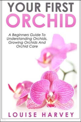 Your First Orchid: A Beginners Guide To Understanding Orchids, Growing Orchids and Orchid Care