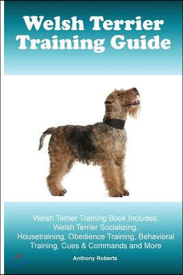 Welsh Terrier Training Guide Welsh Terrier Training Book Includes: Welsh Terrier Socializing, Housetraining, Obedience Training, Behavioral Training,
