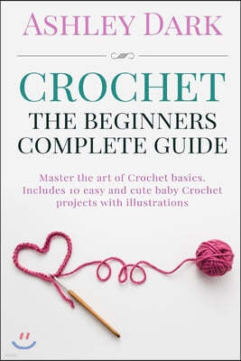 Crochet: Beginner's Complete Guide: Master the Art of Crochet Basics: Includes 10 Cute and Easy Baby Crochet Projects with Illu