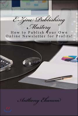 E-Zine Publishing Mastery: How to Publish Your Own Online Newsletter for Profits!