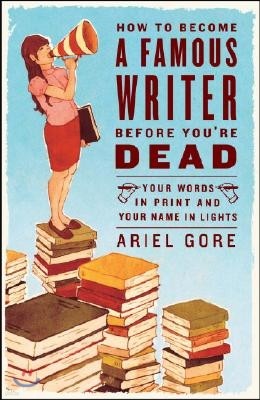 How to Become a Famous Writer Before You're Dead: Your Words in Print and Your Name in Lights