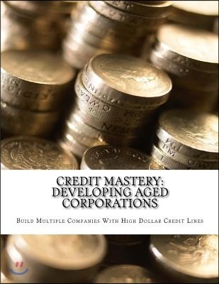 Credit Mastery: Developing Aged Corporations: Build Multiple Companies With High Dollar Credit Lines