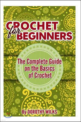 Crochet for Beginners: The Complete Guide on the Basics of Crochet