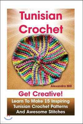 Tunisian Crochet: Get creative! Learn to Make 15 Inspiring Tunisian Crochet Patterns and Awesome Stitches: (Tunisian Crochet, How To Cro