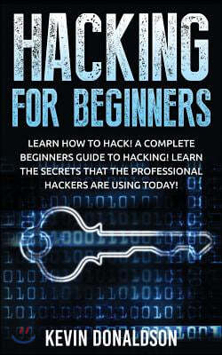 Hacking for Beginners: Learn How to Hack! a Complete Beginners Guide to Hacking! Learn the Secrets That the Professional Hackers Are Using To