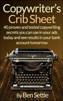 Copywriter's Crib Sheet - 40 Proven and Tested Copywriting Secrets You Can Use in Your Ads Today and See Results in Your Bank Account Tomorrow