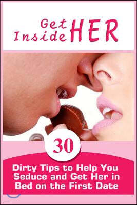 Get Inside Her: 30 Dirty Tips to Help You Seduce and Get Her in Bed on the First Date