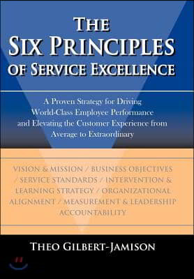 The Six Principles of Service Excellence: A Proven Strategy for Driving World-Class Employee Performance and Elevating the Customer Experience from Av