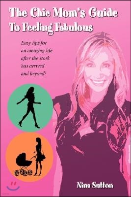 The Chic Mom's Guide to Feeling Fabulous: Easy Tips for an Amazing Life After the Stork Has Arrived and Beyond!