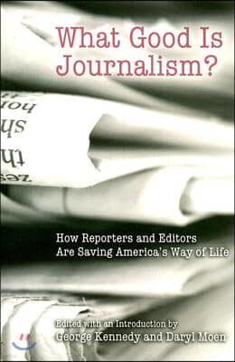 What Good Is Journalism?: How Reporters and Editors Are Saving America's Way of Life