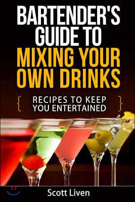 Bartender's Guide to Mixing Your Own Drinks: Recipes To Keep You Entertained