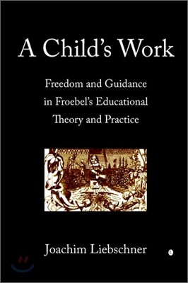 A Child's Work: Freedom and Guidance in Froebel's Educational Theory and Practise