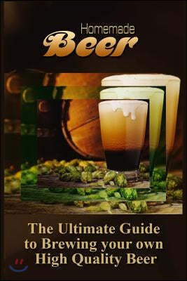 Homemade Beer: The Ultimate Guide to Brewing your own High Quality Beer