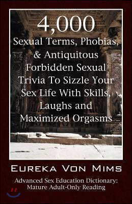 4,000 Sexual Terms, Phobias & Antiquitous Forbidden Sexual Trivia To Sizzle Your Sex Life With Skills, Laughs, and Maximized Orgasms! Advanced Sex Edu